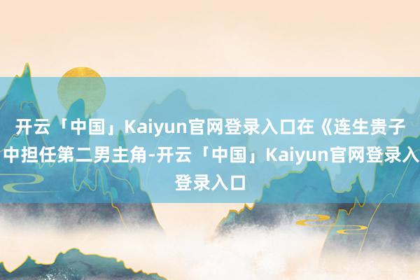 开云「中国」Kaiyun官网登录入口在《连生贵子》中担任第二男主角-开云「中国」Kaiyun官网登录入口