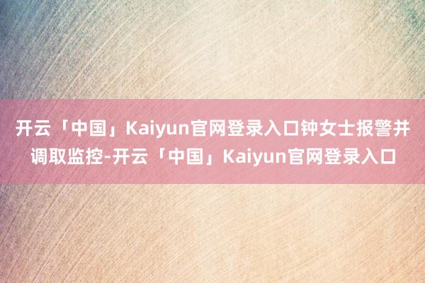 开云「中国」Kaiyun官网登录入口钟女士报警并调取监控-开云「中国」Kaiyun官网登录入口