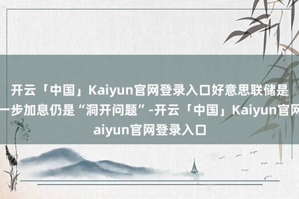开云「中国」Kaiyun官网登录入口好意思联储是否需要进一步加息仍是“洞开问题”-开云「中国」Kaiyun官网登录入口