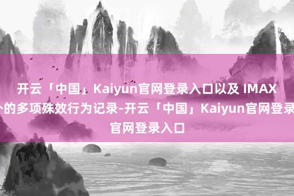 开云「中国」Kaiyun官网登录入口以及 IMAX 除外的多项殊效行为记录-开云「中国」Kaiyun官网登录入口