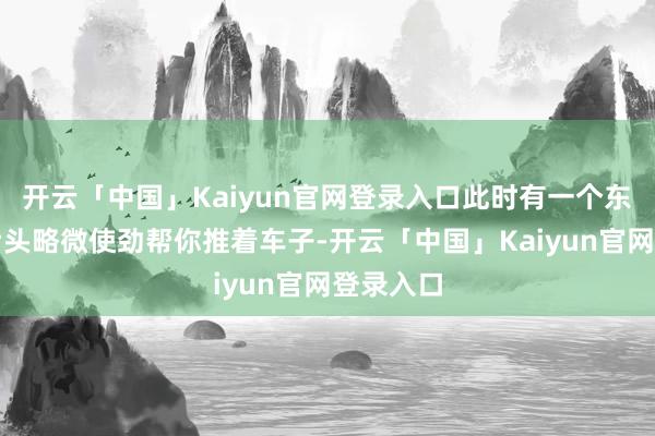开云「中国」Kaiyun官网登录入口此时有一个东谈主从后头略微使劲帮你推着车子-开云「中国」Kaiyun官网登录入口