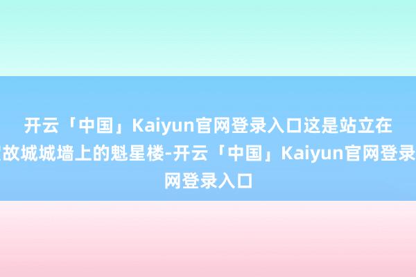 开云「中国」Kaiyun官网登录入口　　这是站立在临贺故城城墙上的魁星楼-开云「中国」Kaiyun官网登录入口