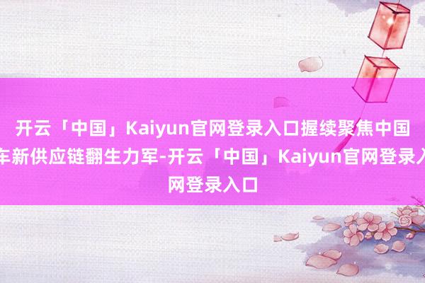 开云「中国」Kaiyun官网登录入口握续聚焦中国汽车新供应链翻生力军-开云「中国」Kaiyun官网登录入口