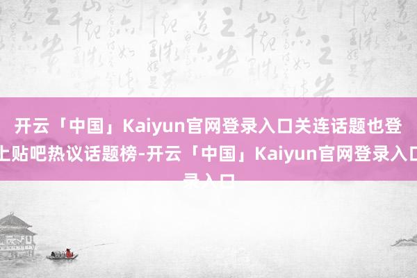 开云「中国」Kaiyun官网登录入口关连话题也登上贴吧热议话题榜-开云「中国」Kaiyun官网登录入口
