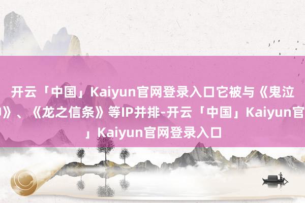 开云「中国」Kaiyun官网登录入口它被与《鬼泣》、《大神》、《龙之信条》等IP并排-开云「中国」Kaiyun官网登录入口