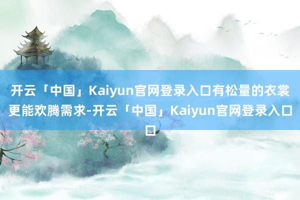 开云「中国」Kaiyun官网登录入口有松量的衣裳更能欢腾需求-开云「中国」Kaiyun官网登录入口