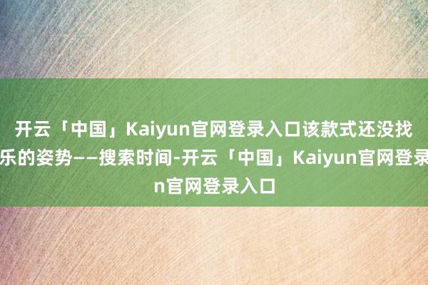 开云「中国」Kaiyun官网登录入口该款式还没找到欢乐的姿势——搜索时间-开云「中国」Kaiyun官网登录入口