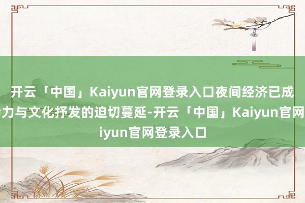 开云「中国」Kaiyun官网登录入口夜间经济已成为城市活力与文化抒发的迫切蔓延-开云「中国」Kaiyun官网登录入口