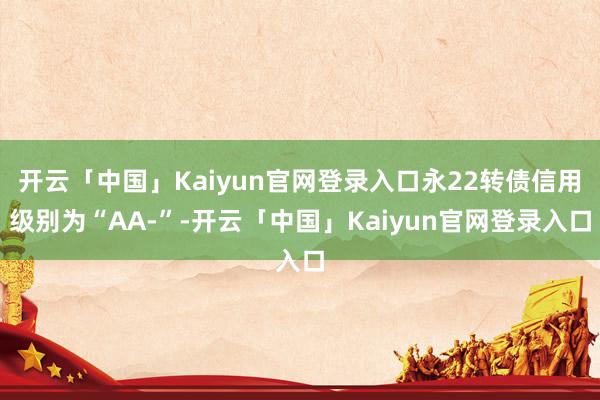 开云「中国」Kaiyun官网登录入口永22转债信用级别为“AA-”-开云「中国」Kaiyun官网登录入口