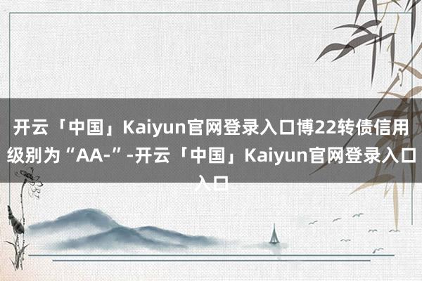开云「中国」Kaiyun官网登录入口博22转债信用级别为“AA-”-开云「中国」Kaiyun官网登录入口
