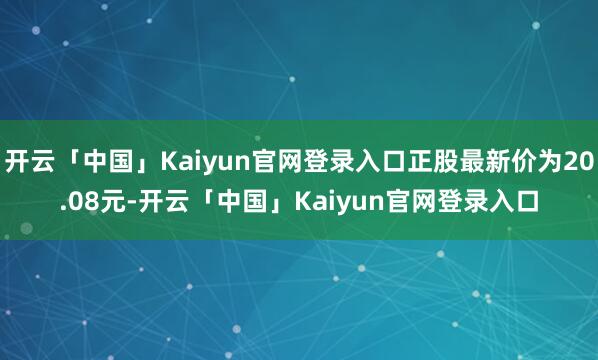 开云「中国」Kaiyun官网登录入口正股最新价为20.08元-开云「中国」Kaiyun官网登录入口