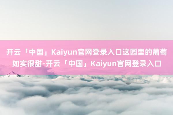 开云「中国」Kaiyun官网登录入口这园里的葡萄如实很甜-开云「中国」Kaiyun官网登录入口