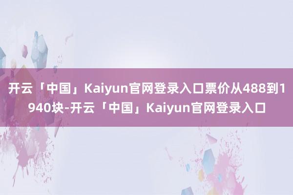 开云「中国」Kaiyun官网登录入口票价从488到1940块-开云「中国」Kaiyun官网登录入口