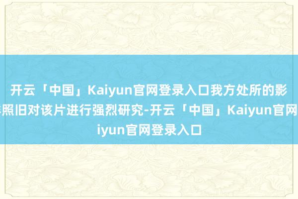 开云「中国」Kaiyun官网登录入口我方处所的影院司理群照旧对该片进行强烈研究-开云「中国」Kaiyun官网登录入口