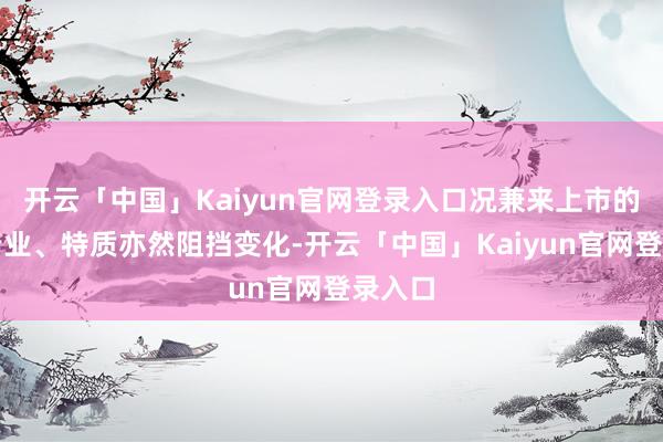 开云「中国」Kaiyun官网登录入口况兼来上市的公司行业、特质亦然阻挡变化-开云「中国」Kaiyun官网登录入口