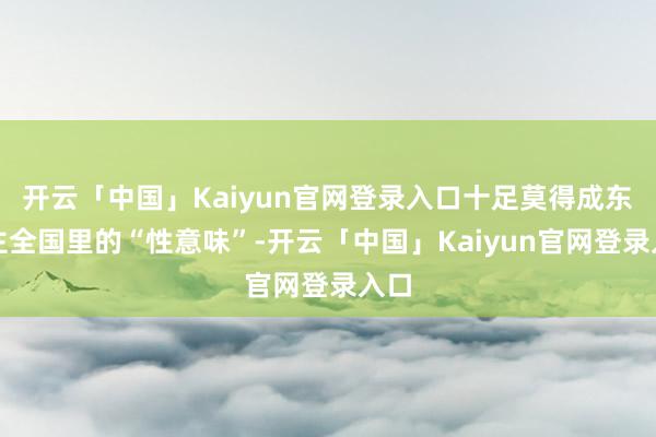开云「中国」Kaiyun官网登录入口十足莫得成东谈主全国里的“性意味”-开云「中国」Kaiyun官网登录入口