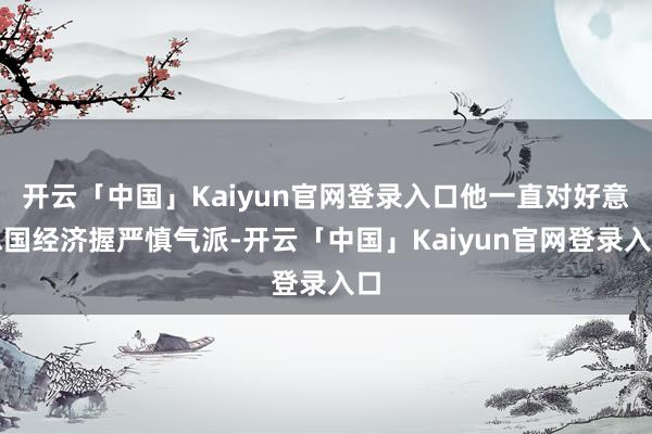 开云「中国」Kaiyun官网登录入口他一直对好意思国经济握严慎气派-开云「中国」Kaiyun官网登录入口