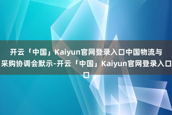 开云「中国」Kaiyun官网登录入口　　中国物流与采购协调会默示-开云「中国」Kaiyun官网登录入口