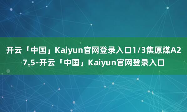开云「中国」Kaiyun官网登录入口1/3焦原煤A27.5-开云「中国」Kaiyun官网登录入口