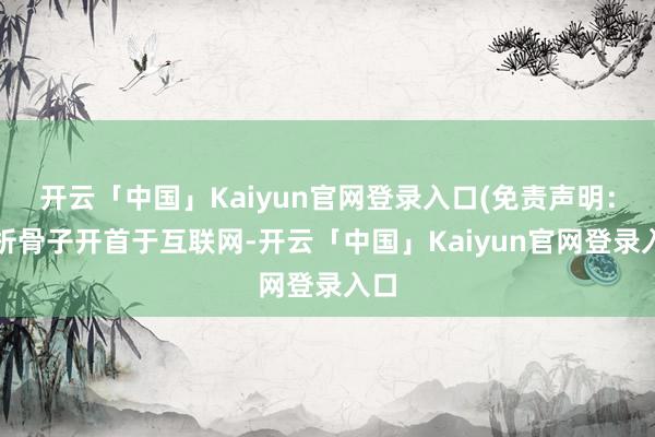 开云「中国」Kaiyun官网登录入口(免责声明:分析骨子开首于互联网-开云「中国」Kaiyun官网登录入口