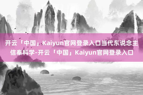 开云「中国」Kaiyun官网登录入口当代东说念主信奉科学-开云「中国」Kaiyun官网登录入口