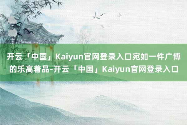 开云「中国」Kaiyun官网登录入口宛如一件广博的乐高着品-开云「中国」Kaiyun官网登录入口