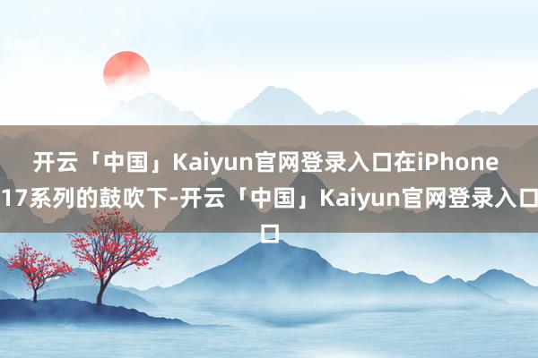 开云「中国」Kaiyun官网登录入口在iPhone 17系列的鼓吹下-开云「中国」Kaiyun官网登录入口