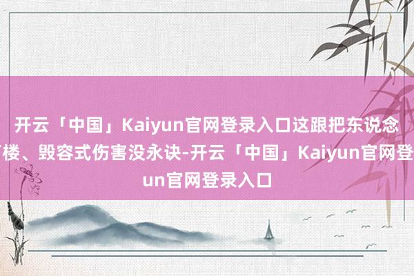 开云「中国」Kaiyun官网登录入口这跟把东说念主推下楼、毁容式伤害没永诀-开云「中国」Kaiyun官网登录入口