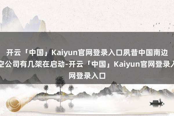 开云「中国」Kaiyun官网登录入口夙昔中国南边航空公司有几架在启动-开云「中国」Kaiyun官网登录入口