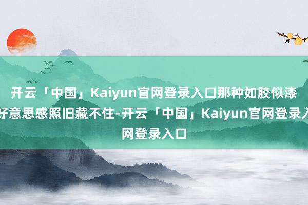 开云「中国」Kaiyun官网登录入口那种如胶似漆的好意思感照旧藏不住-开云「中国」Kaiyun官网登录入口