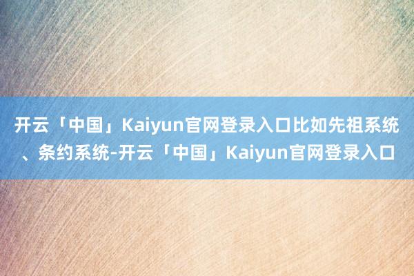 开云「中国」Kaiyun官网登录入口比如先祖系统、条约系统-开云「中国」Kaiyun官网登录入口