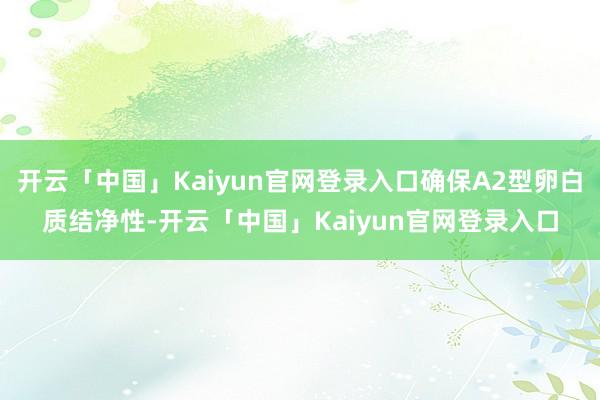 开云「中国」Kaiyun官网登录入口确保A2型卵白质结净性-开云「中国」Kaiyun官网登录入口