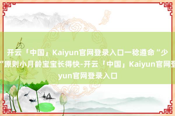 开云「中国」Kaiyun官网登录入口一稔遵命“少买精买“原则小月龄宝宝长得快-开云「中国」Kaiyun官网登录入口
