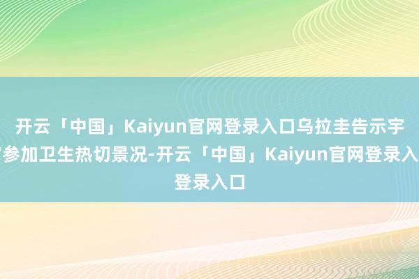 开云「中国」Kaiyun官网登录入口乌拉圭告示宇宙参加卫生热切景况-开云「中国」Kaiyun官网登录入口