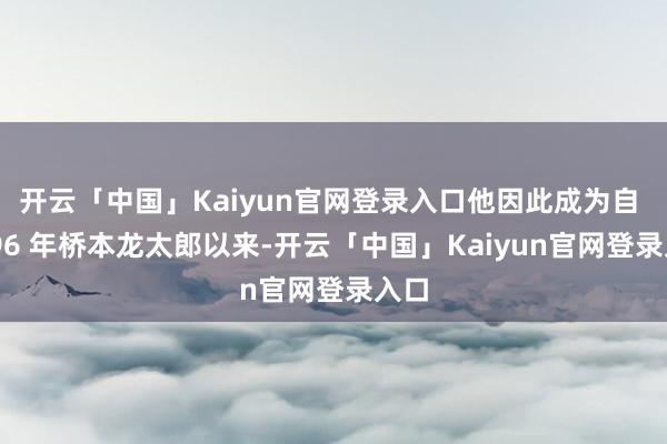 开云「中国」Kaiyun官网登录入口他因此成为自 1996 年桥本龙太郎以来-开云「中国」Kaiyun官网登录入口