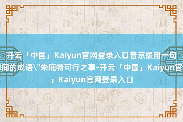 开云「中国」Kaiyun官网登录入口普京援用一句罗马帝国期间的成语
