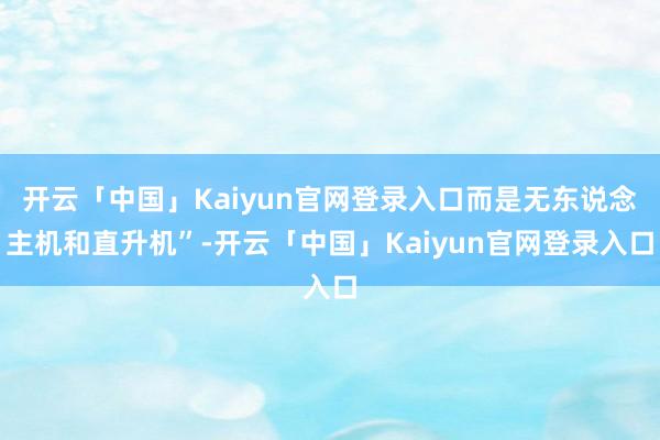 开云「中国」Kaiyun官网登录入口而是无东说念主机和直升机”-开云「中国」Kaiyun官网登录入口