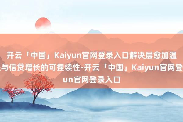 开云「中国」Kaiyun官网登录入口解决层愈加温雅效益与信贷增长的可捏续性-开云「中国」Kaiyun官网登录入口