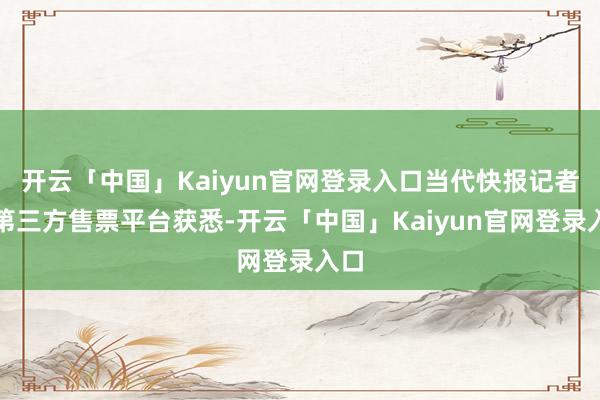 开云「中国」Kaiyun官网登录入口当代快报记者从第三方售票平台获悉-开云「中国」Kaiyun官网登录入口
