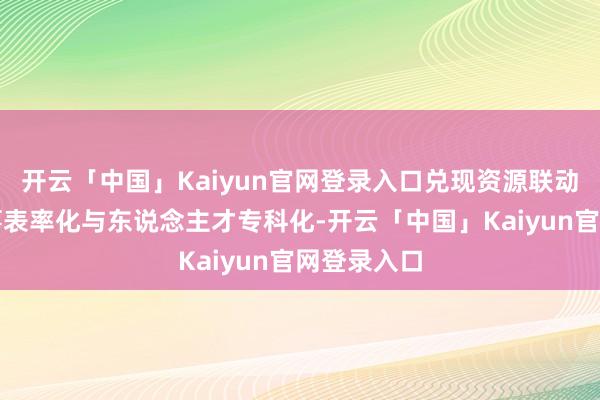 开云「中国」Kaiyun官网登录入口兑现资源联动;鼓吹处事表率化与东说念主才专科化-开云「中国」Kaiyun官网登录入口