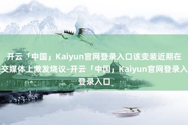开云「中国」Kaiyun官网登录入口该变装近期在外交媒体上激发烧议-开云「中国」Kaiyun官网登录入口