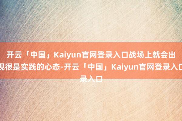 开云「中国」Kaiyun官网登录入口战场上就会出现很是实践的心态-开云「中国」Kaiyun官网登录入口