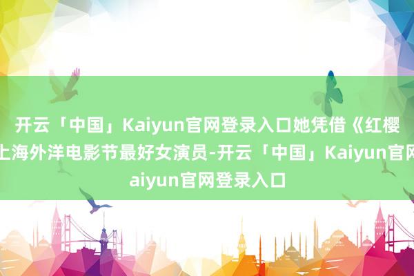 开云「中国」Kaiyun官网登录入口她凭借《红樱桃》拿下上海外洋电影节最好女演员-开云「中国」Kaiyun官网登录入口