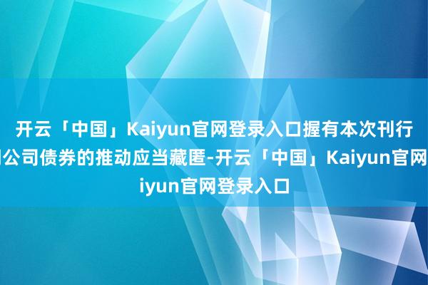 开云「中国」Kaiyun官网登录入口握有本次刊行的可变调公司债券的推动应当藏匿-开云「中国」Kaiyun官网登录入口