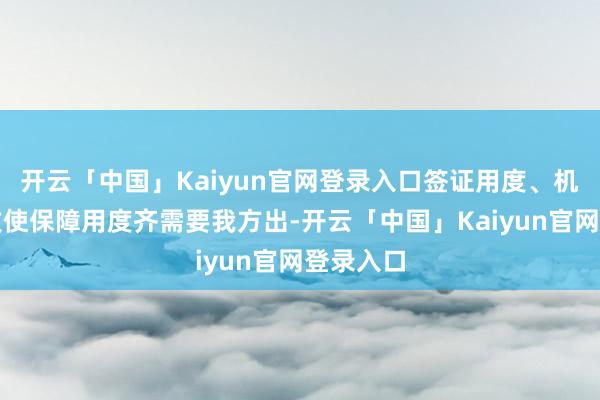开云「中国」Kaiyun官网登录入口签证用度、机票用度致使保障用度齐需要我方出-开云「中国」Kaiyun官网登录入口