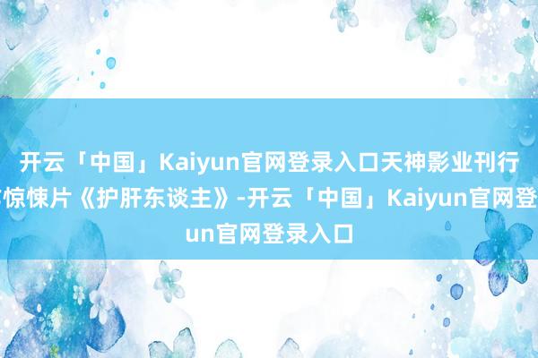 开云「中国」Kaiyun官网登录入口天神影业刊行的当作惊悚片《护肝东谈主》-开云「中国」Kaiyun官网登录入口
