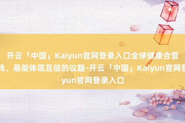开云「中国」Kaiyun官网登录入口全球健康合营是最实践、最能体现互信的议题-开云「中国」Kaiyun官网登录入口