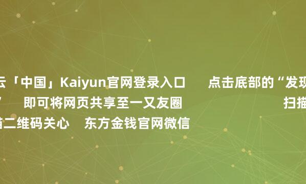 开云「中国」Kaiyun官网登录入口 点击底部的“发现” 使用“扫一扫” 即可将网页共享至一又友圈 扫描二维码关心 东方金钱官网微信 沪股通 深股通 港股通(沪) 港股通(深) 热门资讯 豆包日均Tokens调用量破30万亿歌尔股份阻隔百亿港元收购何立峰与好意思国财政部长等视频通话紫金矿业前三季净利超昨年全年 焦点专题 2025宇宙两会第十二届Choice最好分析师聚焦二十届三中全会 2025陆家嘴论坛 寰球康健币风起 视频 一键关心财经大咖 热门保举驰名物理学家、诺贝尔物理学奖得主杨振宁死灭 享年103岁 新华社 1092 东谈主挑剔 2025-10-18 东方金钱 扫一扫下载APP 东方金钱居品 东方金钱免费版东方金钱Level-2东方金钱计谋版妙思投研助理Choice金融终局 证券来回 东方金钱证券开户东方金钱在线来回 东方金钱证券来回 关心东方金钱 东方金钱网微博东方金钱网微信看法与提议 天天基金 扫一扫下载APP 基金来回 基金开户基金来回活期宝基金居品持重理财 关心天天基金 天天基金网微博天天基金网微信 东方金钱期货 扫一扫下载APP 期货来回 期货手机开户期货电脑开户期货官方网站 信息汇集传播视听节目许可证:0908328号 宗旨证券期货业务许可证编号:913101046312860336 行恶和不良信息举报:021-61278686 举报邮箱:jubao@eastmoney.com 沪ICP证:沪B2-20070217 网站备案号:沪ICP备05006054号-11 沪公网安备 31010402000120号 版权所有这个词:东方金钱网 看法与提议:4000300059/952500 对于咱们 可握续发展 告白奇迹 关连咱们 诚聘英才 法律声明 秘密保护 征稿缘由 友情辅助 -开云「中国」Kaiyun官网登录入口