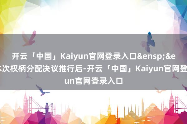 开云「中国」Kaiyun官网登录入口&ensp;&ensp;本次权柄分配决议推行后-开云「中国」Kaiyun官网登录入口