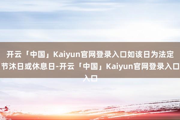开云「中国」Kaiyun官网登录入口如该日为法定节沐日或休息日-开云「中国」Kaiyun官网登录入口